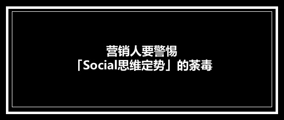 營銷人要警惕「Social思維定勢」的荼毒